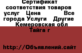 Сертификат соответствия товаров, услуг › Цена ­ 4 000 - Все города Услуги » Другие   . Кемеровская обл.,Тайга г.